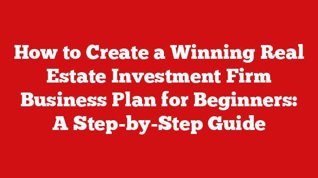 How to Create a Winning Real Estate Investment Firm Business Plan for Beginners: A Step-by-Step Guide
