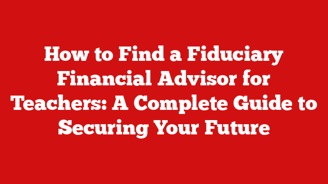 How to Find a Fiduciary Financial Advisor for Teachers: A Complete Guide to Securing Your Future