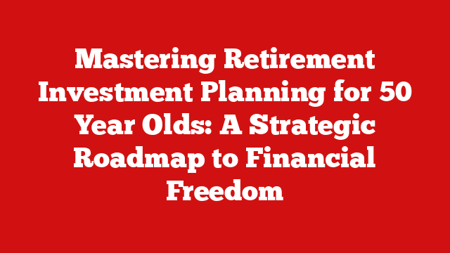 Mastering Retirement Investment Planning for 50 Year Olds: A Strategic Roadmap to Financial Freedom