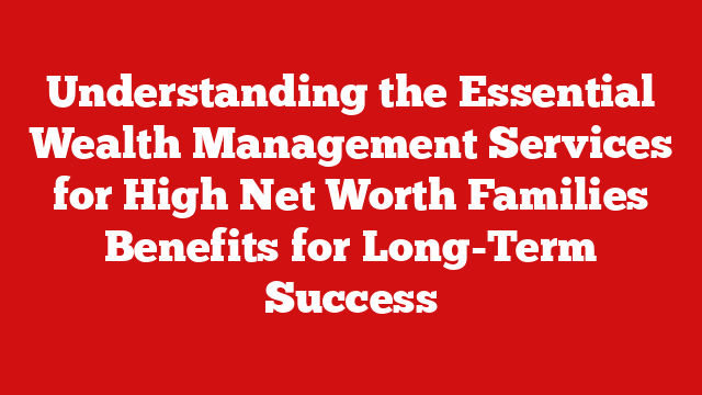 Understanding the Essential Wealth Management Services for High Net Worth Families Benefits for Long-Term Success