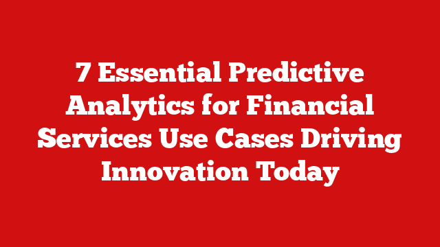 7 Essential Predictive Analytics for Financial Services Use Cases Driving Innovation Today