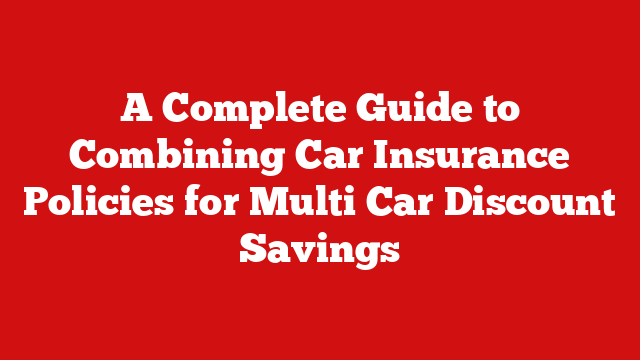 A Complete Guide to Combining Car Insurance Policies for Multi Car Discount Savings
