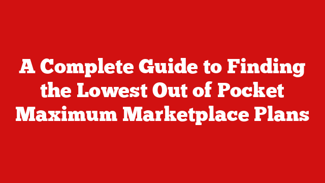 A Complete Guide to Finding the Lowest Out of Pocket Maximum Marketplace Plans