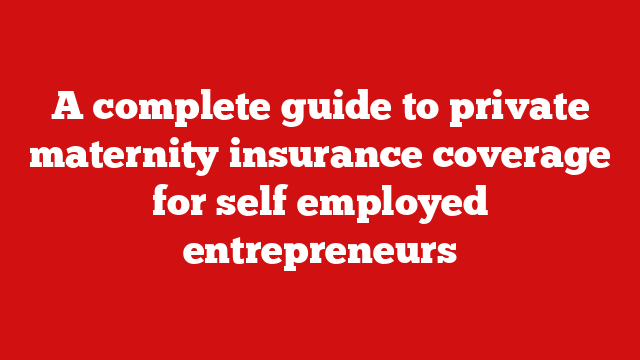 A complete guide to private maternity insurance coverage for self employed entrepreneurs