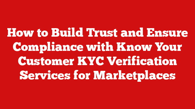 How to Build Trust and Ensure Compliance with Know Your Customer KYC Verification Services for Marketplaces
