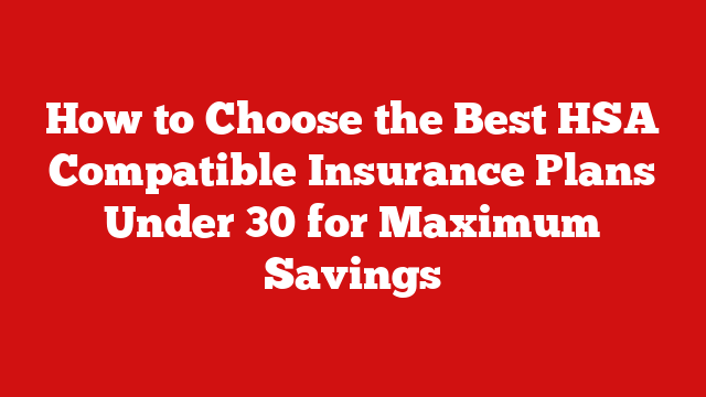 How to Choose the Best HSA Compatible Insurance Plans Under 30 for Maximum Savings