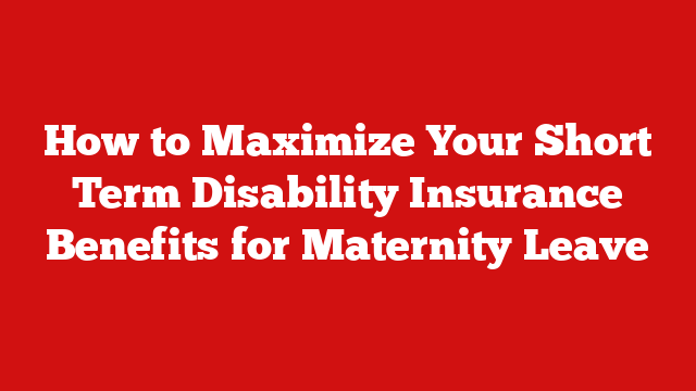 How to Maximize Your Short Term Disability Insurance Benefits for Maternity Leave