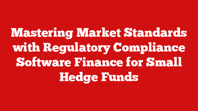 Mastering Market Standards with Regulatory Compliance Software Finance for Small Hedge Funds