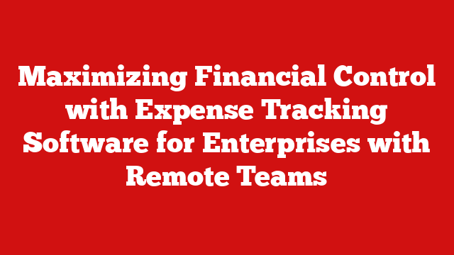 Maximizing Financial Control with Expense Tracking Software for Enterprises with Remote Teams