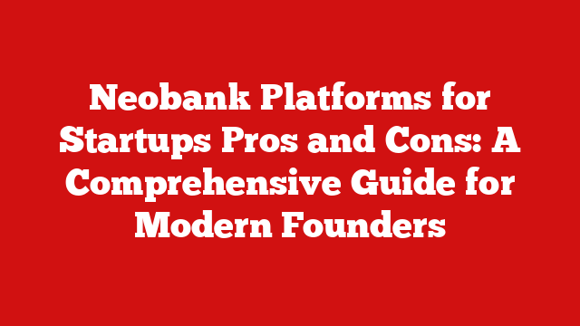 Neobank Platforms for Startups Pros and Cons: A Comprehensive Guide for Modern Founders