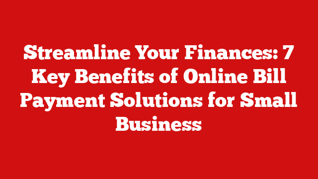 Streamline Your Finances: 7 Key Benefits of Online Bill Payment Solutions for Small Business