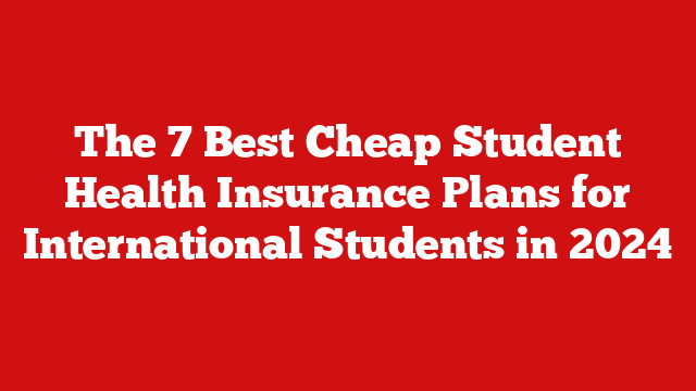 The 7 Best Cheap Student Health Insurance Plans for International Students in 2024