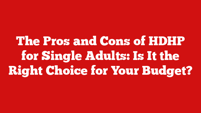 The Pros and Cons of HDHP for Single Adults: Is It the Right Choice for Your Budget?