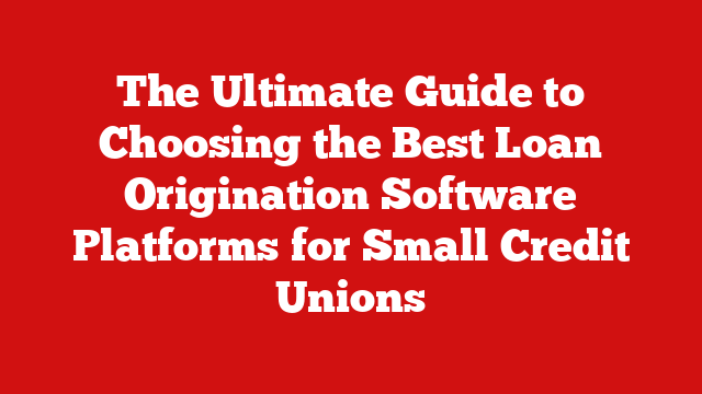 The Ultimate Guide to Choosing the Best Loan Origination Software Platforms for Small Credit Unions