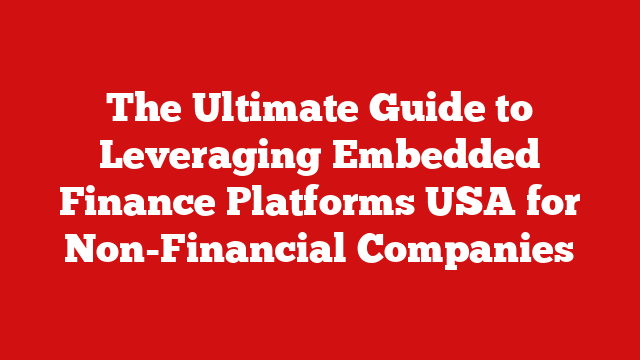 The Ultimate Guide to Leveraging Embedded Finance Platforms USA for Non-Financial Companies