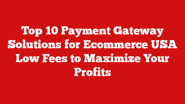 Top 10 Payment Gateway Solutions for Ecommerce USA Low Fees to Maximize Your Profits