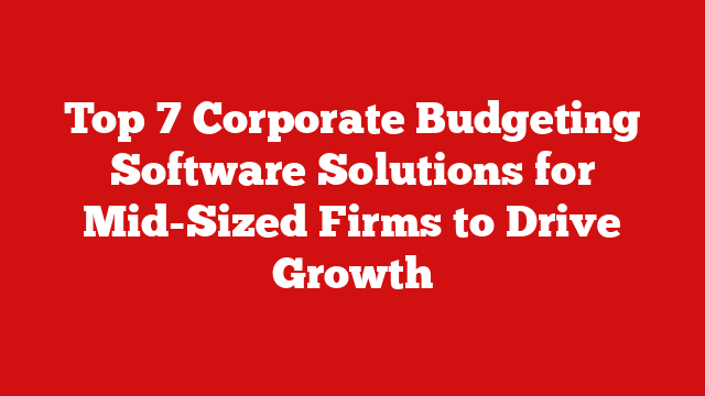Top 7 Corporate Budgeting Software Solutions for Mid-Sized Firms to Drive Growth