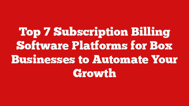 Top 7 Subscription Billing Software Platforms for Box Businesses to Automate Your Growth