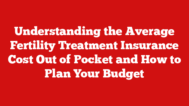 Understanding the Average Fertility Treatment Insurance Cost Out of Pocket and How to Plan Your Budget