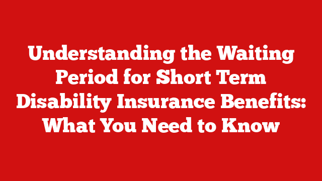 Understanding the Waiting Period for Short Term Disability Insurance Benefits: What You Need to Know