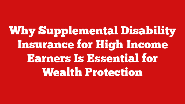 Why Supplemental Disability Insurance for High Income Earners Is Essential for Wealth Protection